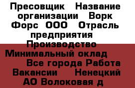 Пресовщик › Название организации ­ Ворк Форс, ООО › Отрасль предприятия ­ Производство › Минимальный оклад ­ 35 000 - Все города Работа » Вакансии   . Ненецкий АО,Волоковая д.